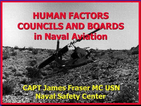 USMC Rotary Wing, 1997 CAPT James Fraser MC USN CAPT James Fraser MC USN Naval Safety Center HUMAN FACTORS COUNCILS AND BOARDS in Naval Aviation.