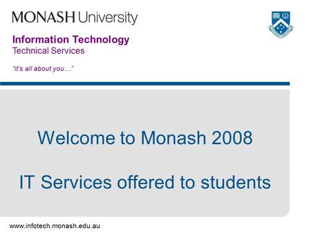 Www.infotech.monash.edu.au Information Technology Technical Services “it’s all about you…” Welcome to Monash 2008 IT Services offered to students.