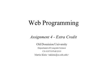 Web Programming Assignment 4 - Extra Credit Old Dominion University Department of Computer Science CS 418/518 Fall 2010 Martin Klein.