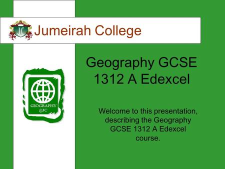 Geography GCSE 1312 A Edexcel Jumeirah College Welcome to this presentation, describing the Geography GCSE 1312 A Edexcel course.