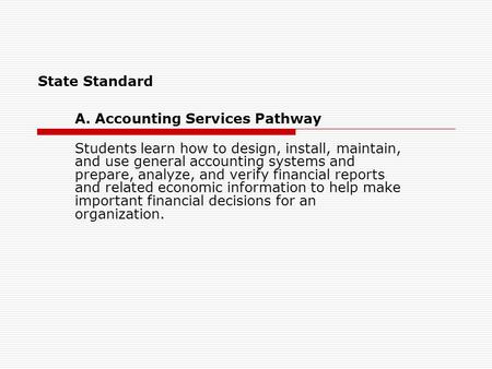 State Standard A. Accounting Services Pathway Students learn how to design, install, maintain, and use general accounting systems and prepare, analyze,