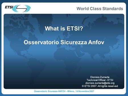 World Class Standards Osservatorio Sicurezza ANFOV - Milano, 14 Novembre 2007 What is ETSI? Osservatorio Sicurezza Anfov Dionisio Zumerle Technical Officer.