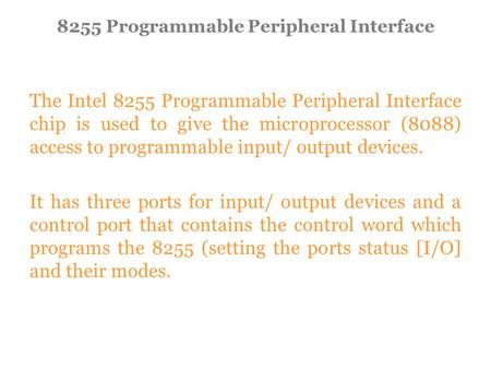 The Intel 8255 Programmable Peripheral Interface chip is used to give the microprocessor (8088) access to programmable input/ output devices. It has three.