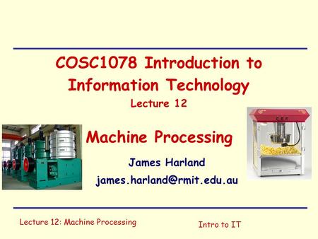 Lecture 12: Machine Processing Intro to IT COSC1078 Introduction to Information Technology Lecture 12 Machine Processing James Harland