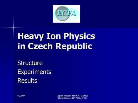 9.3.2007 Vojtěch Petráček FNSPE CTU, CFRJS Michal Šumbera NPI ASCR, CFRJS Heavy Ion Physics in Czech Republic StructureExperimentsResults.