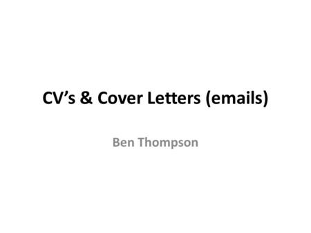 CV’s & Cover Letters (emails) Ben Thompson. CV: Key messages Employers spend less than 30 seconds scanning CVs You need to have a number of CV’s for different.