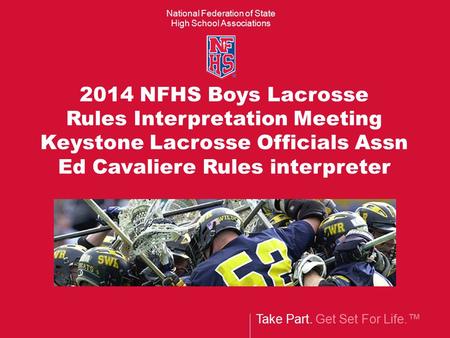 National Federation of State High School Associations Take Part. Get Set For Life.™ 2014 NFHS Boys Lacrosse Rules Interpretation Meeting Keystone Lacrosse.