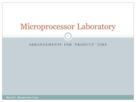 ARRANGEMENTS FOR ‘PRODUCT’ TIME Mark Neil - Microprocessor Course 1 Microprocessor Laboratory.