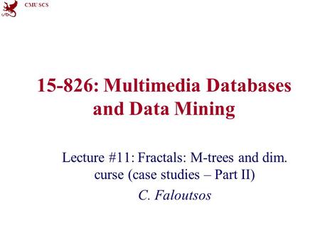 CMU SCS 15-826: Multimedia Databases and Data Mining Lecture #11: Fractals: M-trees and dim. curse (case studies – Part II) C. Faloutsos.