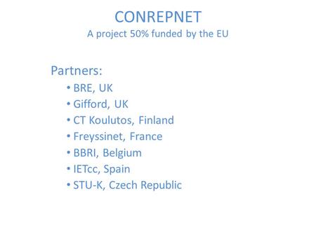 CONREPNET A project 50% funded by the EU Partners: BRE, UK Gifford, UK CT Koulutos, Finland Freyssinet, France BBRI, Belgium IETcc, Spain STU-K, Czech.