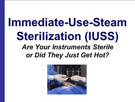 Immediate-Use-Steam Sterilization (IUSS) Are Your Instruments Sterile or Did They Just Get Hot? 1.