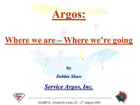 ISABP-X, Arraial do Cabo, 23 – 27 August 2004 Argos: Where we are – Where we’re going by Debbie Shaw Service Argos, Inc.