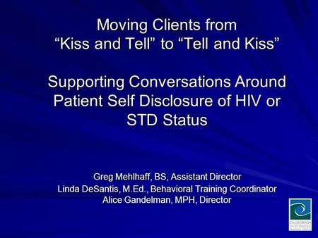 Moving Clients from “Kiss and Tell” to “Tell and Kiss” Supporting Conversations Around Patient Self Disclosure of HIV or STD Status Greg Mehlhaff, BS,