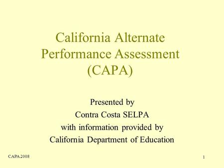 CAPA 2008 1 California Alternate Performance Assessment (CAPA) Presented by Contra Costa SELPA with information provided by California Department of Education.