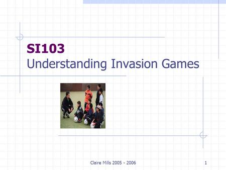 Claire Mills 2005 - 20061 SI103 Understanding Invasion Games.
