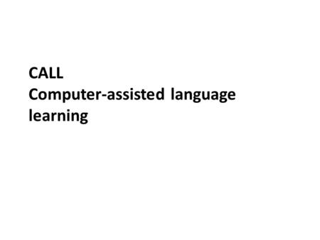 CALL Computer-assisted language learning. CALL – an introduction CALL is – a computer-assisted language learning method It can be contrasted with book-,