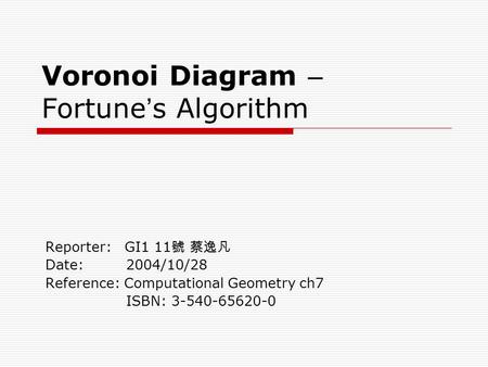 Voronoi Diagram – Fortune ’ s Algorithm Reporter: GI1 11 號 蔡逸凡 Date: 2004/10/28 Reference: Computational Geometry ch7 ISBN: 3-540-65620-0.