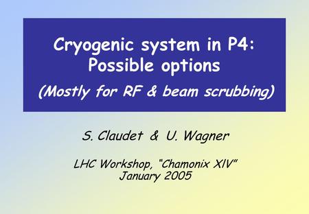 Cryogenic system in P4: Possible options S. Claudet & U. Wagner LHC Workshop, “Chamonix XlV” January 2005 (Mostly for RF & beam scrubbing)