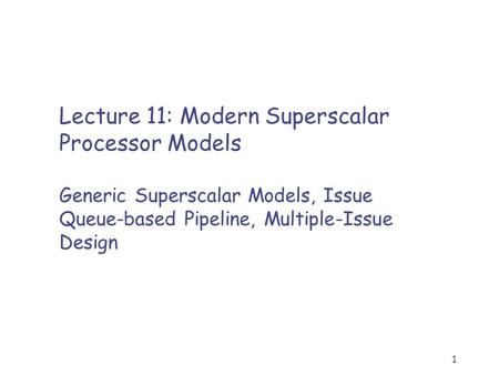 1 Lecture 11: Modern Superscalar Processor Models Generic Superscalar Models, Issue Queue-based Pipeline, Multiple-Issue Design.