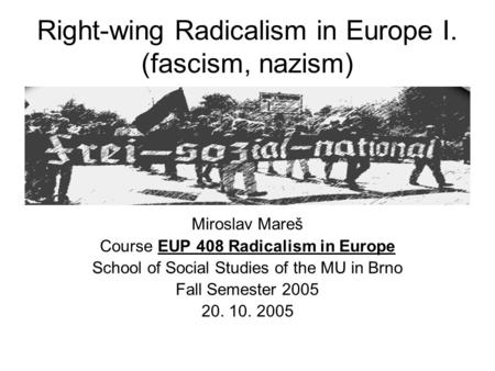 Right-wing Radicalism in Europe I. (fascism, nazism) Miroslav Mareš Course EUP 408 Radicalism in Europe School of Social Studies of the MU in Brno Fall.