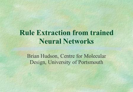 Rule Extraction from trained Neural Networks Brian Hudson, Centre for Molecular Design, University of Portsmouth.