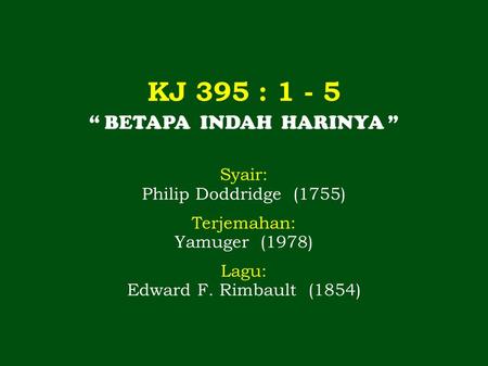 KJ 395 : 1 - 5 “ BETAPA INDAH HARINYA ” Syair: Philip Doddridge (1755) Terjemahan: Yamuger (1978) Lagu: Edward F. Rimbault (1854)