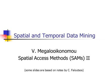 Spatial and Temporal Data Mining V. Megalooikonomou Spatial Access Methods (SAMs) II (some slides are based on notes by C. Faloutsos)