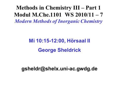 Methods in Chemistry III – Part 1 Modul M.Che.1101 WS 2010/11 – 7 Modern Methods of Inorganic Chemistry Mi 10:15-12:00, Hörsaal II George Sheldrick
