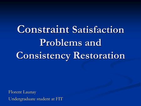 Constraint Satisfaction Problems and Consistency Restoration Florent Launay Undergraduate student at FIT.