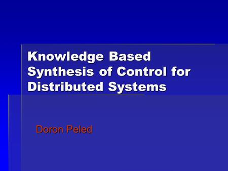 Knowledge Based Synthesis of Control for Distributed Systems Doron Peled.