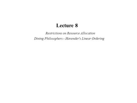 Lecture 8 Restrictions on Resource Allocation Dining Philosophers - Havender's Linear Ordering.