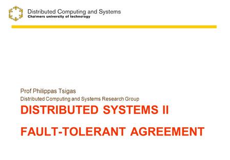 DISTRIBUTED SYSTEMS II FAULT-TOLERANT AGREEMENT Prof Philippas Tsigas Distributed Computing and Systems Research Group.