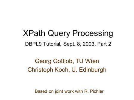 XPath Query Processing DBPL9 Tutorial, Sept. 8, 2003, Part 2 Georg Gottlob, TU Wien Christoph Koch, U. Edinburgh Based on joint work with R. Pichler.
