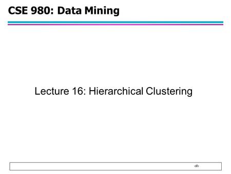 1 CSE 980: Data Mining Lecture 16: Hierarchical Clustering.