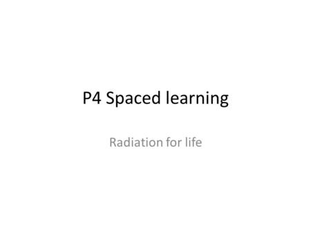 P4 Spaced learning Radiation for life.