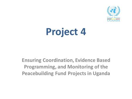 Project 4 Ensuring Coordination, Evidence Based Programming, and Monitoring of the Peacebuilding Fund Projects in Uganda.