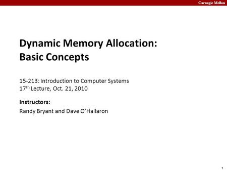 Carnegie Mellon 1 Dynamic Memory Allocation: Basic Concepts 15-213: Introduction to Computer Systems 17 th Lecture, Oct. 21, 2010 Instructors: Randy Bryant.