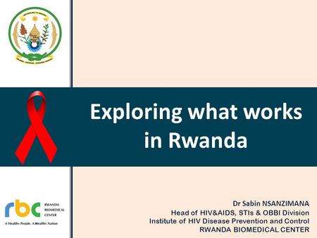 Exploring what works in Rwanda Dr Sabin NSANZIMANA Head of HIV&AIDS, STIs & OBBI Division Institute of HIV Disease Prevention and Control RWANDA BIOMEDICAL.