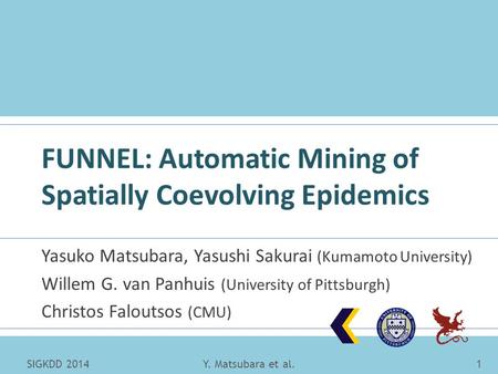 FUNNEL: Automatic Mining of Spatially Coevolving Epidemics Yasuko Matsubara, Yasushi Sakurai (Kumamoto University) Willem G. van Panhuis (University of.