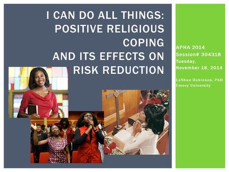 APHA 2014 Session# 304318 Tuesday, November 18, 2014 LaShun Robinson, PhD Emory University I CAN DO ALL THINGS: POSITIVE RELIGIOUS COPING AND ITS EFFECTS.