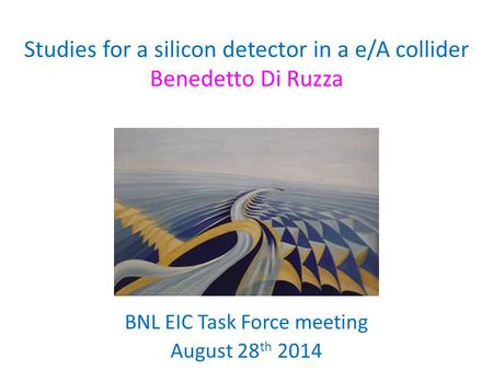Studies for a silicon detector in a e/A collider Benedetto Di Ruzza BNL EIC Task Force meeting August 28 th 2014.