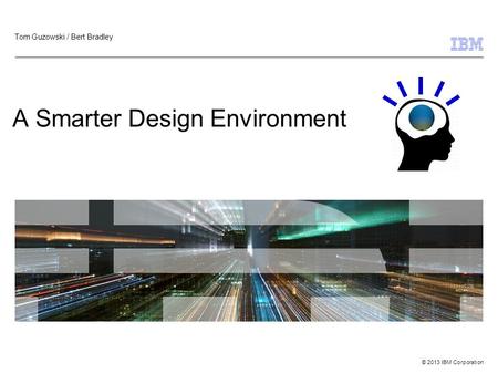 © 2013 IBM Corporation A Smarter Design Environment Tom Guzowski / Bert Bradley.