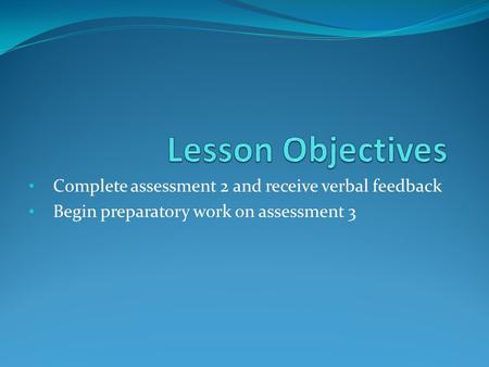 Complete assessment 2 and receive verbal feedback Begin preparatory work on assessment 3.