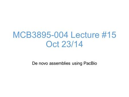 MCB3895-004 Lecture #15 Oct 23/14 De novo assemblies using PacBio.
