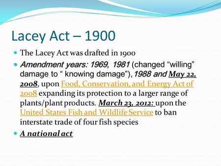 Lacey Act – 1900 The Lacey Act was drafted in 1900 Amendment years: 1969, 1981 1988 and Amendment years: 1969, 1981 (changed “willing” damage to “ knowing.