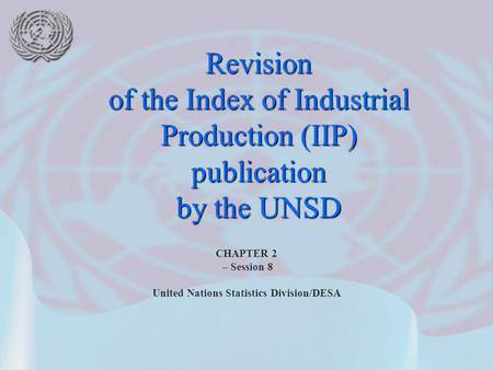 CHAPTER 2 – Session 8 United Nations Statistics Division/DESA Revision of the Index of Industrial Production (IIP) publication by the UNSD.