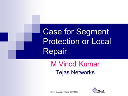 IEEE Interim, Seoul, Sept 08 Case for Segment Protection or Local Repair M Vinod Kumar Tejas Networks.