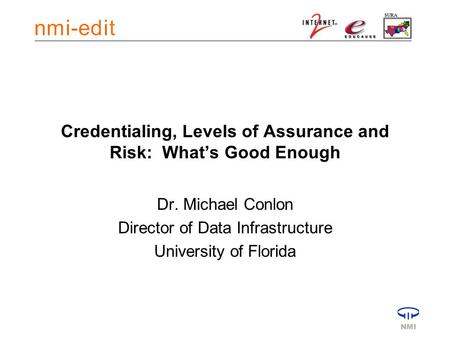 Credentialing, Levels of Assurance and Risk: What’s Good Enough Dr. Michael Conlon Director of Data Infrastructure University of Florida.