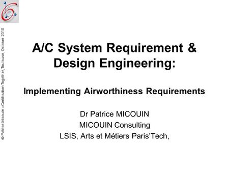  Patrice Micouin –Certification Together, Toulouse, October 2010 A/C System Requirement & Design Engineering: Implementing Airworthiness Requirements.