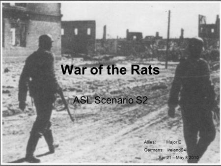 War of the Rats ASL Scenario S2 Allies: Major E Germans: Ireland94 Apr 21 – May 8 2010.